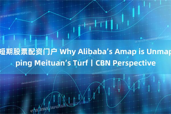 短期股票配资门户 Why Alibaba’s Amap is Unmapping Meituan’s Turf丨CBN Perspective