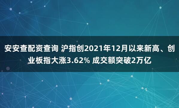 安安查配资查询 沪指创2021年12月以来新高、创业板指大涨3.62% 成交额突破2万亿