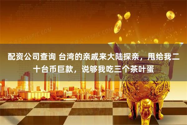 配资公司查询 台湾的亲戚来大陆探亲，甩给我二十台币巨款，说够我吃三个茶叶蛋