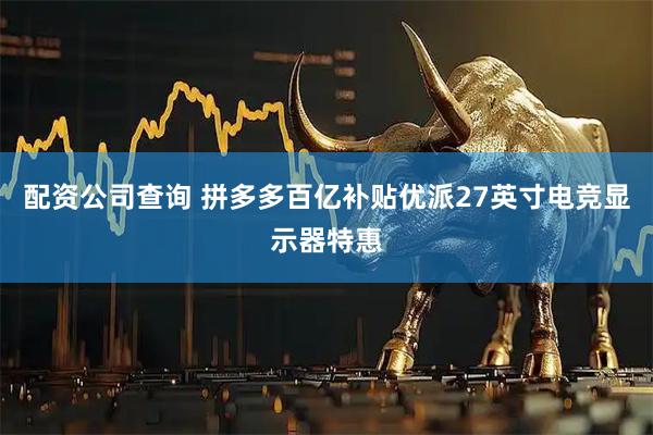 配资公司查询 拼多多百亿补贴优派27英寸电竞显示器特惠