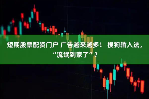 短期股票配资门户 广告越来越多！ 搜狗输入法，“流氓到家了”？
