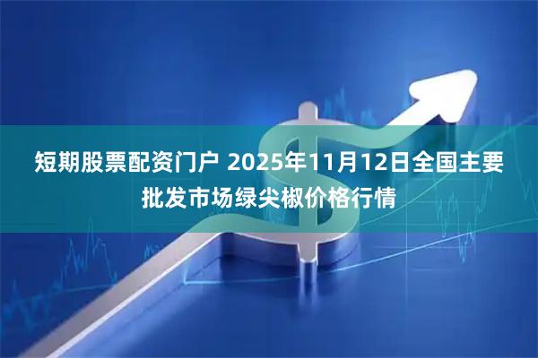 短期股票配资门户 2025年11月12日全国主要批发市场绿尖椒价格行情