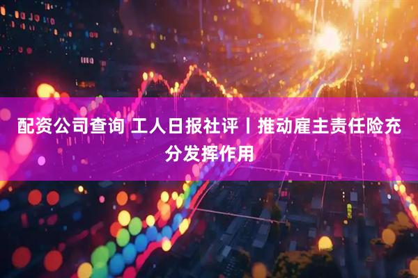 配资公司查询 工人日报社评丨推动雇主责任险充分发挥作用