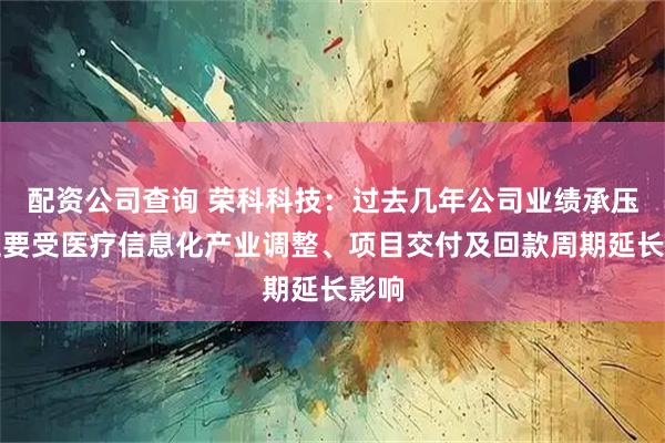 配资公司查询 荣科科技:过去几年公司业绩承压,主要受医疗信息化产业调整、项目交付及回款周期延长影响