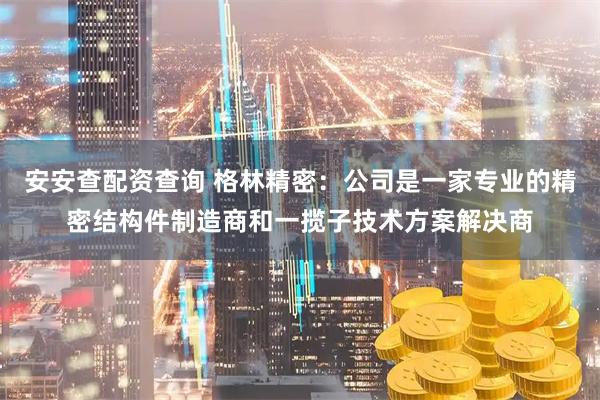 安安查配资查询 格林精密:公司是一家专业的精密结构件制造商和一揽子技术方案解决商