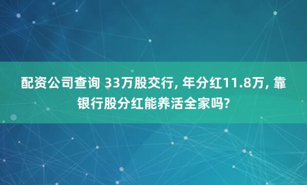 配资公司查询 33万股交行, 年分红11.8万, 靠银行股分红能养活全家吗?