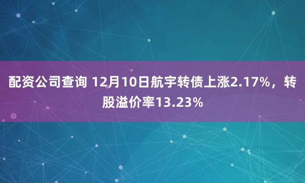 配资公司查询 12月10日航宇转债上涨2.17%，转股溢价率13.23%