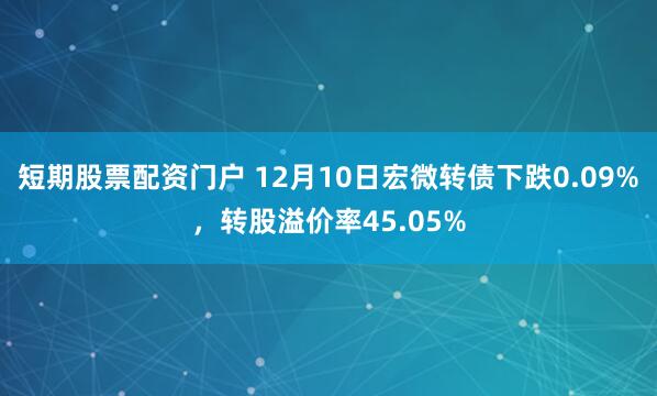 短期股票配资门户 12月10日宏微转债下跌0.09%，转股溢价率45.05%