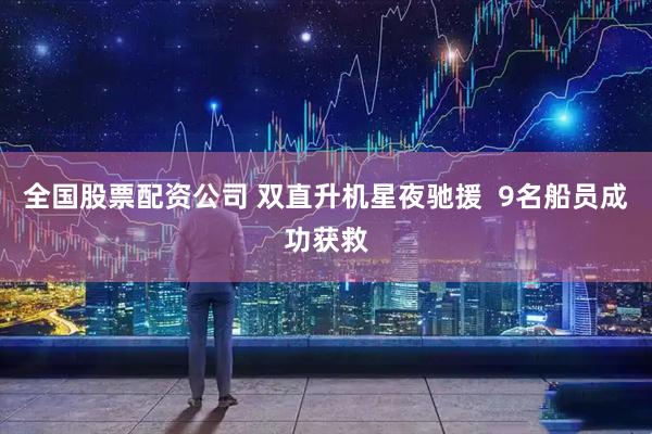 全国股票配资公司 双直升机星夜驰援  9名船员成功获救