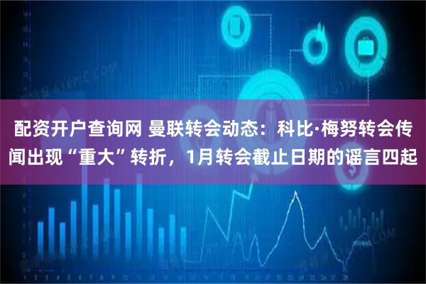 配资开户查询网 曼联转会动态：科比·梅努转会传闻出现“重大”转折，1月转会截止日期的谣言四起