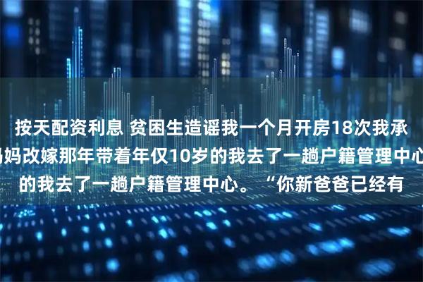按天配资利息 贫困生造谣我一个月开房18次我承认了 沈可洛苏梦紫 妈妈改嫁那年带着年仅10岁的我去了一趟户籍管理中心。 “你新爸爸已经有