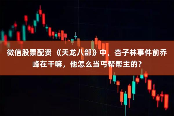 微信股票配资 《天龙八部》中，杏子林事件前乔峰在干嘛，他怎么当丐帮帮主的？