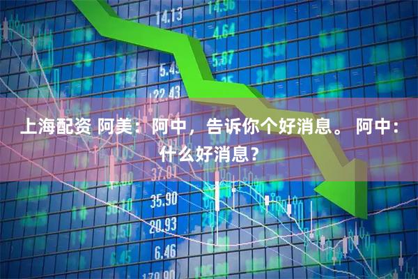 上海配资 阿美：阿中，告诉你个好消息。 阿中：什么好消息？