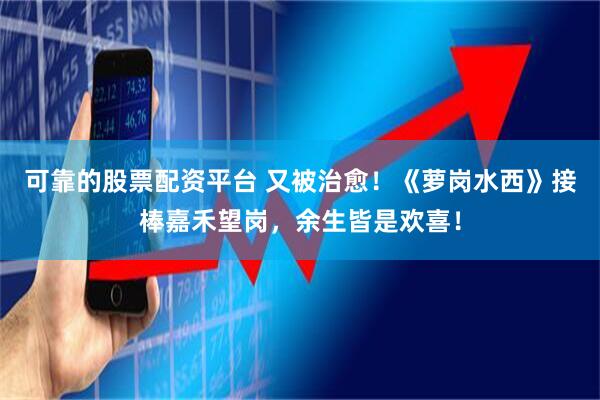 可靠的股票配资平台 又被治愈!《萝岗水西》接棒嘉禾望岗,余生皆是欢喜!