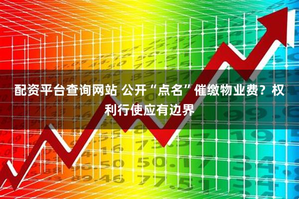 配资平台查询网站 公开“点名”催缴物业费？权利行使应有边界
