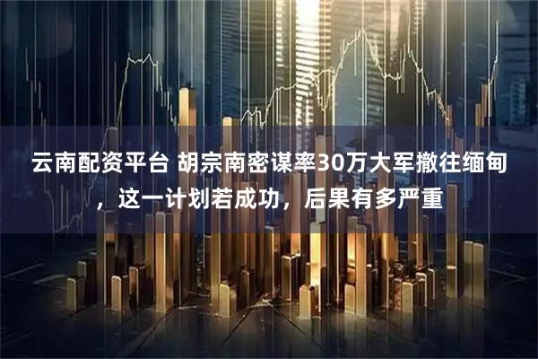 云南配资平台 胡宗南密谋率30万大军撤往缅甸，这一计划若成功，后果有多严重
