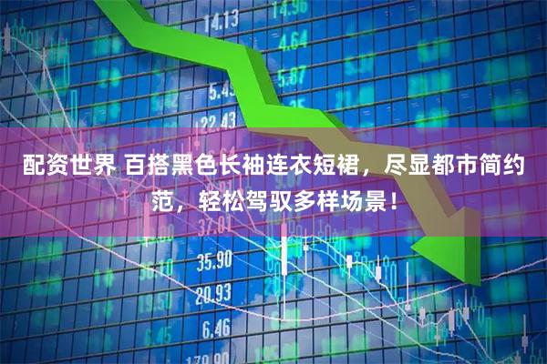 配资世界 百搭黑色长袖连衣短裙，尽显都市简约范，轻松驾驭多样场景！