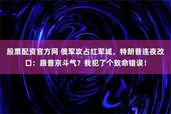 股票配资官方网 俄军攻占红军城，特朗普连夜改口：跟普京斗气？我犯了个致命错误！