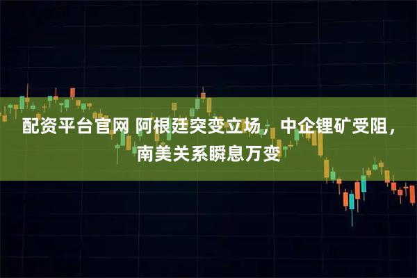 配资平台官网 阿根廷突变立场，中企锂矿受阻，南美关系瞬息万变