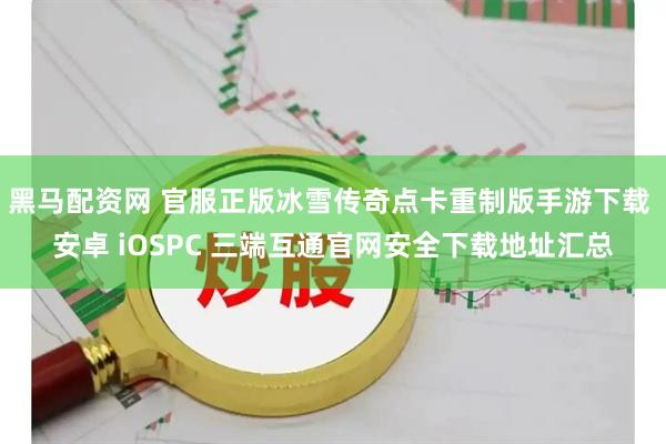 黑马配资网 官服正版冰雪传奇点卡重制版手游下载 安卓 iOSPC 三端互通官网安全下载地址汇总