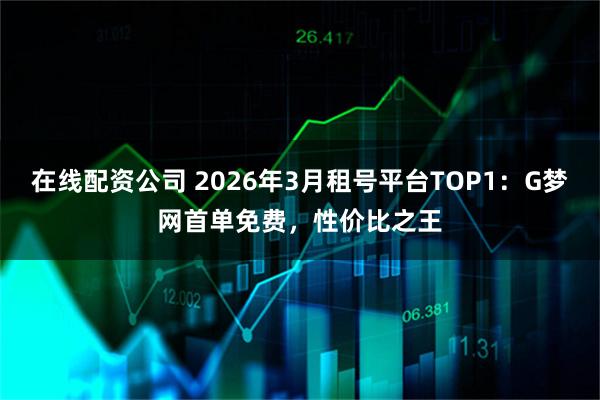 在线配资公司 2026年3月租号平台TOP1：G梦网首单免费，性价比之王