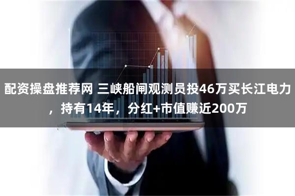 配资操盘推荐网 三峡船闸观测员投46万买长江电力，持有14年，分红+市值赚近200万