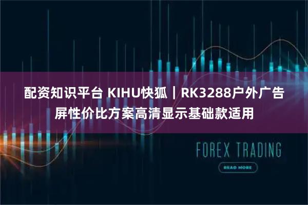 配资知识平台 KIHU快狐｜RK3288户外广告屏性价比方案高清显示基础款适用