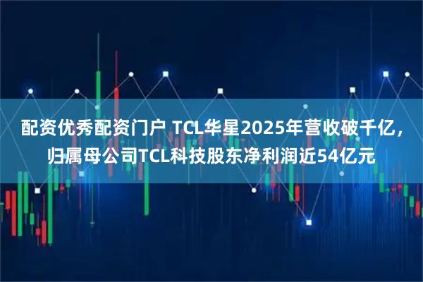 配资优秀配资门户 TCL华星2025年营收破千亿，归属母公司TCL科技股东净利润近54亿元