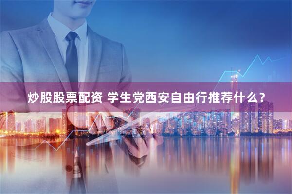 炒股股票配资 学生党西安自由行推荐什么?