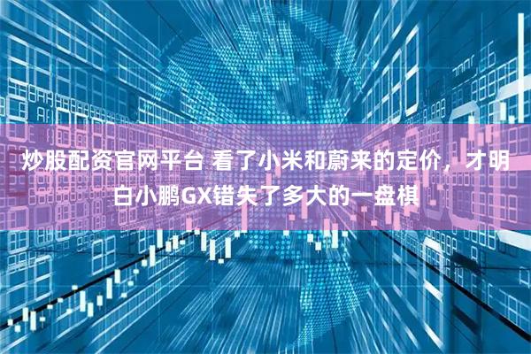 炒股配资官网平台 看了小米和蔚来的定价，才明白小鹏GX错失了多大的一盘棋