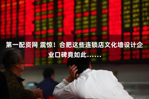 第一配资网 震惊！合肥这些连锁店文化墙设计企业口碑竟如此……