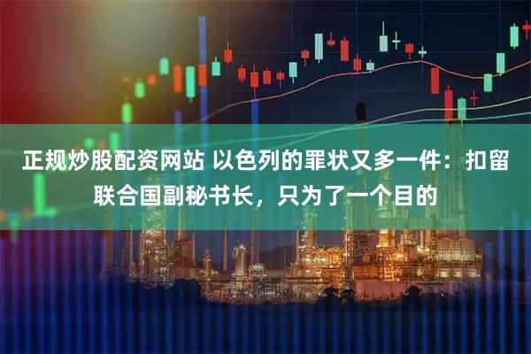 正规炒股配资网站 以色列的罪状又多一件：扣留联合国副秘书长，只为了一个目的