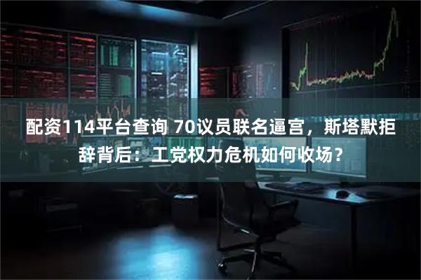 配资114平台查询 70议员联名逼宫，斯塔默拒辞背后：工党权力危机如何收场？