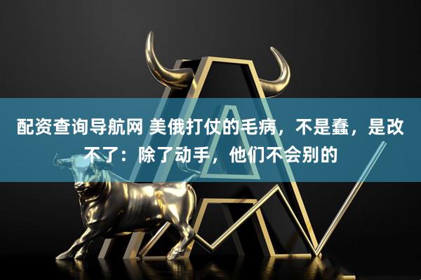 配资查询导航网 美俄打仗的毛病，不是蠢，是改不了：除了动手，他们不会别的