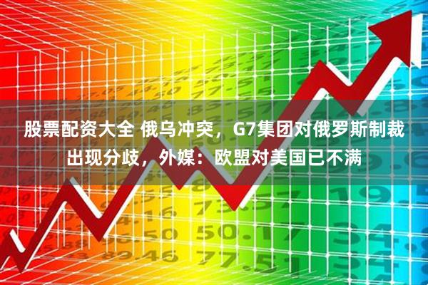 股票配资大全 俄乌冲突，G7集团对俄罗斯制裁出现分歧，外媒：欧盟对美国已不满