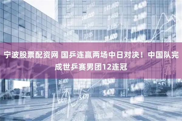宁波股票配资网 国乒连赢两场中日对决！中国队完成世乒赛男团12连冠