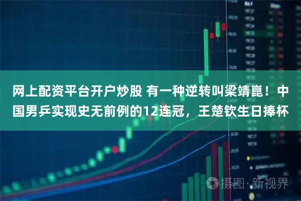 网上配资平台开户炒股 有一种逆转叫梁靖崑！中国男乒实现史无前例的12连冠，王楚钦生日捧杯