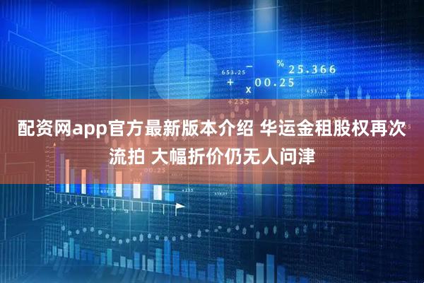 配资网app官方最新版本介绍 华运金租股权再次流拍 大幅折价仍无人问津