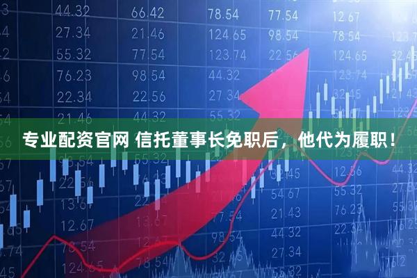 专业配资官网 信托董事长免职后，他代为履职！