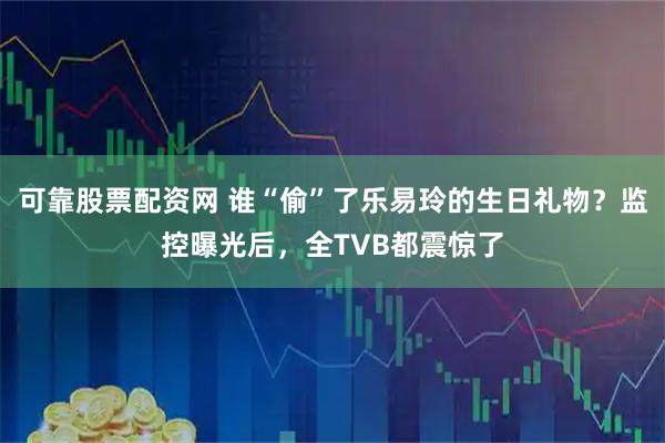 可靠股票配资网 谁“偷”了乐易玲的生日礼物？监控曝光后，全TVB都震惊了