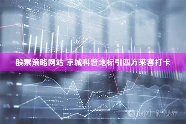 股票策略网站 京城科普地标引四方来客打卡