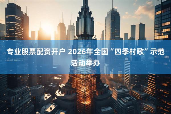 专业股票配资开户 2026年全国“四季村歌”示范活动举办