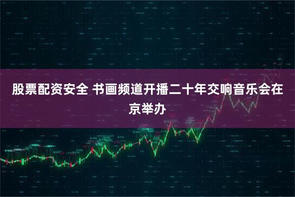 股票配资安全 书画频道开播二十年交响音乐会在京举办