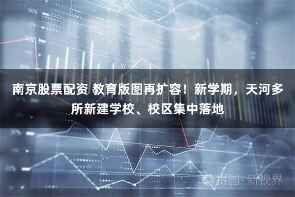 南京股票配资 教育版图再扩容！新学期，天河多所新建学校、校区集中落地