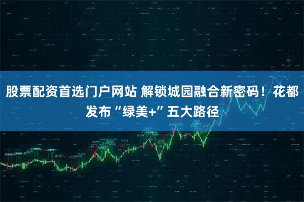 股票配资首选门户网站 解锁城园融合新密码!花都发布“绿美+”五大路径