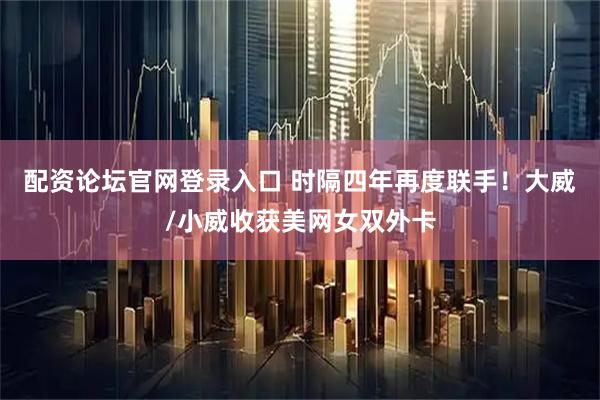 配资论坛官网登录入口 时隔四年再度联手！大威/小威收获美网女双外卡