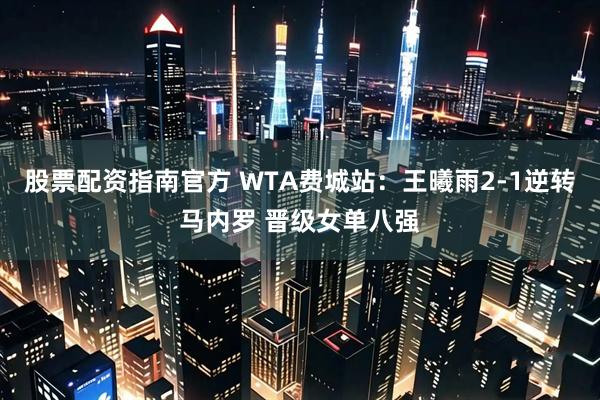 股票配资指南官方 WTA费城站：王曦雨2-1逆转马内罗 晋级女单八强